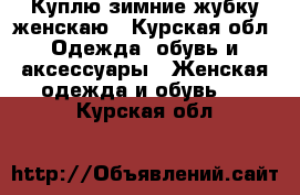 Куплю зимние жубку женскаю - Курская обл. Одежда, обувь и аксессуары » Женская одежда и обувь   . Курская обл.